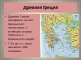 Древняя Греция. Древняя Греция находилась на юге Балканского полуострова и включала острова Эгейского и Ионического морей. С 8 в до н.э. греки называли себя эллинами.