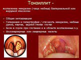 Тонзиллит -. воспаление миндалин (чаще небных) бактериальной или вирусной этиологии Общая интоксикация Гиперемия и гипертрофия / отечность миндалин, небных дужек, язычка, задней стенки глотки Боли в горле при глотании и в области воспаленных л.у. Фолликулярные или лакунарные налеты