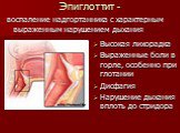Эпиглоттит -. воспаление надгортанника с характерным выраженным нарушением дыхания. Высокая лихорадка Выраженные боли в горле, особенно при глотании Дисфагия Нарушение дыхания вплоть до стридора