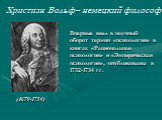 Христиан Вольф– немецкий философ. (1679-1754). Впервые ввел в научный оборот термин «психология» в книгах «Рациональная психология» и «Эмпирическая психология», опубликованы в 1732-1734 гг.