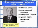 На втором этапе Конституционной реформы выдвинулась задача введения поста президента СССР. Первый президент СССР М.С. Горбачёв