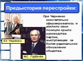 При Черненко окончательно сформировалось и усилило свои позиции крыло руководства партии, выступающее за более радикальное обновление общества. М.С. Горбачёв