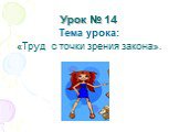 Урок № 14. Тема урока: «Труд с точки зрения закона».