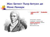 Жан Батист Пьер Антуан де Моне Ламарк. 1 августа 1744 — 18 декабря 1829. попытался создать стройную и целостную теорию эволюции живого мира ,изучал беспозвоночных