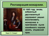 Реставрация монархии. В 1660 году вновь избранный двухпалатный парламент решил восстановить монархию и пригласили сына казнённого короля занять отцовский трон. Карл II Стюарт