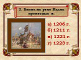 а) 1206 г. б) 1211 г. в) 1221 г. г) 1223 г. 2. Битва на реке Калка произошла в: