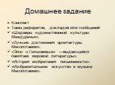 Домашнее задание. = Конспект = Темы рефератов, докладов или сообщений «Шедевры художественной культуры Междуречья»; «Лучшие достижения архитектуры Месопотамии»; «Эпос о Гильгамеше» —выдающийся памятник мировой литературы»; «История изобретения письменности». «Изобразительное искусство и музыка Месоп