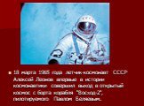 18 марта 1965 года летчик-космонавт СССР Алексей Леонов впервые в истории космонавтики совершил выход в открытый космос с борта корабля "Восход-2", пилотируемого Павлом Беляевым.