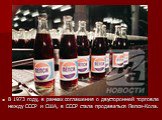 В 1973 году, в рамках соглашения о двусторонней торговле между СССР и США, в СССР стала продаваться Пепси-Кола.