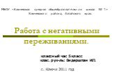 Работа с негативными переживаниями. классный час 5 класс клас. рук-ль: Видершпан И.П. с. Ключи 2011 год. МБОУ «Ключевская средняя общеобразовательная школа № 1» Ключевского района, Алтайского края.