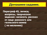 Домашнее задание. Параграф 45, записи, вопросы, творческое задание: написать рассказ от лица римского или галльского воина ( по желанию)