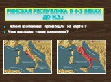 Какие изменения произошли на карте ? Чем вызваны такие изменения? РИМСКАЯ РЕСПУБЛИКА В 6-3 ВЕКАХ ДО Н.Э.: