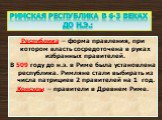 Республика – форма правления, при котором власть сосредоточена в руках избранных правителей. В 509 году до н.э. в Риме была установлена республика. Римляне стали выбирать из числа патрициев 2 правителей на 1 год. Консулы – правители в Древнем Риме.