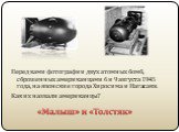 Перед вами фотографии двух атомных бомб, сброшенных американцами 6 и 9 августа 1945 года, на японские города Хиросима и Нагасаки. Как их назвали американцы?