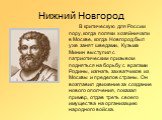 Нижний Новгород. В критическую для России пору, когда поляки хозяйничали в Москве, когда Новгород был уже занят шведами, Кузьма Минин выступил с патриотическим призывом подняться на борьбу с врагами Родины, изгнать захватчиков из Москвы и пределов страны. Он возглавил движение за создание нового опо