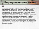 Патриархальная теория. От слова патриарх - родоначальник. В данной теории государство трактуется как закономерный этап развития (разрастания) семьи, при этом понятие государство не приравнивается к понятию семья. По утверждению Аристотеля, государство — наилучшая, завершенная форма общения (развития