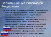 Верховный Суд Российской Федерации. осуществляет в предусмотренных федеральным законом процессуальных формах судебный надзор за деятельностью судов общей юрисдикции, включая военные и специализированные федеральные суды, а также в пределах своей компетенции рассматривает дела в качестве суда второй 