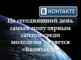 На сегодняшний день самым популярным сайтом среди молодежи является «Вконтакте»