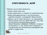 ОТВЕТСТВЕННОСТЬ ДЕТЕЙ. Ребенок несет ответственность: - перед своей совестью; - перед родителями и лицами их заменяющими; - перед преподавателями и воспитателями, администрацией учреждений образования; - ребенок несет ответственность за совершение общественно-опасных действий или злостное систематич