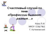 Счастливый случай по теме «Профессии бывают разные…». Кара Л.И. МКОУ СОШ №2 Г. Артемовский