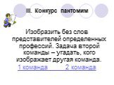 III. Конкурс пантомим. Изобразить без слов представителей определенных профессий. Задача второй команды – угадать, кого изображает другая команда. 1 команда 2 команда