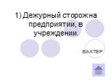 1) Дежурный сторож на предприятии, в учреждении. ВАХТЕР