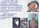 12 апреля 1961 года началась новая эпоха освоения космического пространства. А связана она с именем простого русского летчика... Кто этот человек, и какое событие произошло в этот день? (Юрий Алексеевич Гагарин, первый пилотируемый полет в космос.)