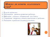 Можно ли помочь одаренным детям? 1. Будьте честными. 2. Оценивайте уровень развития ребенка. 3. Избегайте длинных объяснений или бесед. 4. Старайтесь вовремя уловить изменения в ребенке. 5. Уважайте в ребенке индивидуальность.