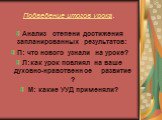 Подведение итогов урока. Анализ степени достижения запланированных результатов: П: что нового узнали на уроке? Л:как урок повлиял на ваше духовно-нравственное развитие ? М: какие УУД применяли?