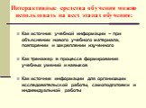 Интерактивные средства обучения можно использовать на всех этапах обучения: Как источник учебной информации – при объяснении нового учебного материала, повторении и закреплении изученного Как тренажер в процессе формирования учебных умений и навыков Как источник информации для организации исследоват