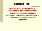 Возможности: Помимо того, компьютерные технологии дают возможность стать участниками сетевых викторин, олимпиад, участвовать в творческих интерактивных проектах