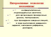 Интерактивные технологии незаменимы:         на факультативных, индивидуальных занятиях;         для организации проверочных уроков, тестирования;         при проведении вводных лекций;         в ходе выполнения домашнего задания, написания рефератов, докладов;