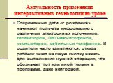 Современные дети «с рождения» начинают получать информацию с различных электронных источников: телевизоров, DWD-магнитофонов, компьютеров, мобильных телефонов. И родители часто удивляются, откуда ребёнок знает на какую кнопку нажать для выполнения нужной операции, что обозначает тот или иной термин 