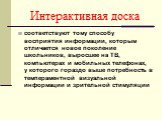 Интерактивная доска. соответствуют тому способу восприятия информации, которым отличается новое поколение школьников, выросшее на ТВ, компьютерах и мобильных телефонах, у которого гораздо выше потребность в темпераментной визуальной информации и зрительной стимуляции