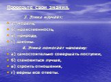 3. Этика изучает: а) мораль, б) нравственность, в) природу, г) законы. 4. Этика помогает человеку: а) самостоятельно совершать поступки, б) становиться лучше, в) строить отношения, г) верны все ответы.