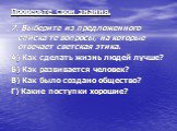 7. Выберите из предложенного списка те вопросы, на которые отвечает светская этика. А) Как сделать жизнь людей лучше? Б) Как развивается человек? В) Как было создано общество? Г) Какие поступки хорошие?