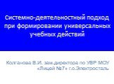 Системно-деятельностный подход при формировании универсальных учебных действий. Колганова В.И. зам.директора по УВР МОУ «Лицей №7» г.о.Электросталь