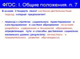 В основе Стандарта лежит системно-деятельностный подход, который предполагает: переход к стратегии социального проектирования и конструирования в системе образования на основе разработки содержания и технологий образования, определяющих пути и способы достижения социально желаемого уровня (результат