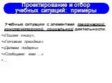 Учебные ситуации с элементами творческой, конструкторской, социальной деятельности: «Пишем книгу»; «Готовим праздник» «Делаем подарки» «Сообщаем вам …» …