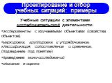 Учебные ситуации с элементами исследовательской деятельности: эксперименты с изучаемыми объектами (свойства объектов) маркировка, группировка и упорядочивание, классификация, сопоставление и сравнение, (подведение под понятие) проведение мини-исследований описание и оценка