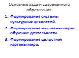 Основные задачи современного образования. Формирование системы культурных ценностей. Формирование мышления через обучение деятельности. Формирование целостной картины мира.