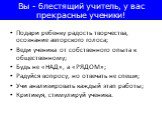 Подари ребенку радость творчества, осознание авторского голоса; Веди ученика от собственного опыта к общественному; Будь не «НАД», а «РЯДОМ»; Радуйся вопросу, но отвечать не спеши; Учи анализировать каждый этап работы; Критикуя, стимулируй ученика. Вы - блестящий учитель, у вас прекрасные ученики!