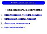 Учитель начальной школы. Профессиональное мастерство Проектирование учебного процесса Организация работы учащихся Оценочная деятельность ИКТ-компетентность