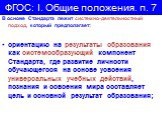 В основе Стандарта лежит системно-деятельностный подход, который предполагает: ориентацию на результаты образования как системообразующий компонент Стандарта, где развитие личности обучающегося на основе усвоения универсальных учебных действий, познания и освоения мира составляет цель и основной рез