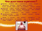 Что дает пиво мужчине? Мужчина, потребляя пиво, в существенной степени замещает в собственном организме мужской гормон на женский. Раньше мужской гормон давал ему активность, волевые качества, стремление к победе, желание лидировать, а теперь мы получаем безвольное, апатичное существо промежуточного