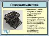 Пишущая машинка. Американец Летэк Шоуэлс в 18678 году оформил патент на изобретённую им пишущую машинку. Затем он продал своё изобретение владельцу машиностроительной фабрики Ремингтону.