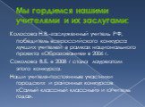 Мы гордимся нашими учителями и их заслугами: Колосова Н.В.-заслуженный учитель РФ, победитель всероссийского конкурса лучших учителей в рамках национального проекта «Образование» в 2006 г. Соколова В.Б. в 2008 г стала лауреатом этого конкурса. Наши учителя-постоянные участники городских и районных к