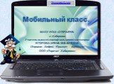 Мобильный класс. МАОУ НОШ «ОТКРЫТИЕ» г. Хабаровск Учитель высшей квалификационной категории: ЕГОРОВА ИРИНА МИХАЙЛОВНА Шориков Андрей Юрьевич - директор ООО «Портал Хабаровск»