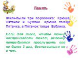 Память. Жили-были три поросенка: Хрюша, Пятачок и Бублик. Хрюша толще Пятачка, а Пятачок толще Бублика. Если для того, чтобы точно воспроизвести текст, ребенку потребуется прослушать его не более 3 раз, беспокоиться не о чем.