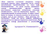 «Вам известно состояние ожидания, когда кончается важная часть, предстоит что-то очень значительное, притягательное, но пока ещё неопределённое. На душе смутно, одолевают самые противоречивые чувства: печаль расставания, радостное нетерпение, опасение неизвестности…, всё так перепутано, трудно… То п